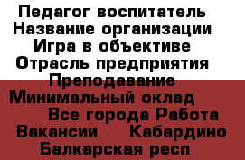 Педагог-воспитатель › Название организации ­ Игра в объективе › Отрасль предприятия ­ Преподавание › Минимальный оклад ­ 15 000 - Все города Работа » Вакансии   . Кабардино-Балкарская респ.